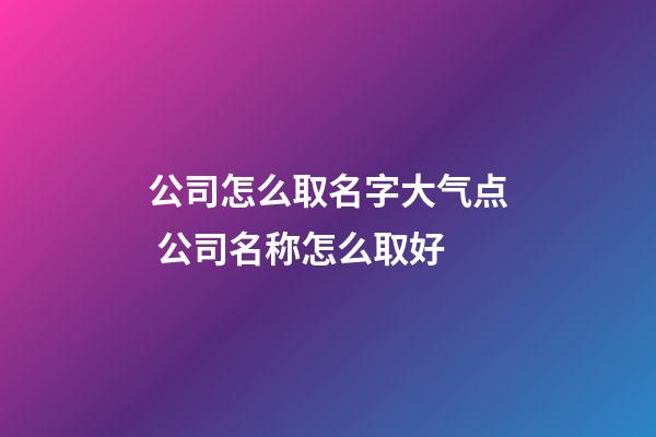 公司怎么取名字大气点 公司名称怎么取好-第1张-公司起名-玄机派